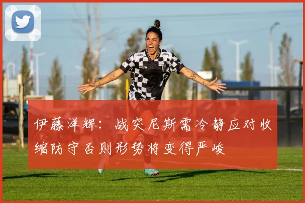 伊藤洋辉：战突尼斯需冷静应对收缩防守否则形势将变得严峻