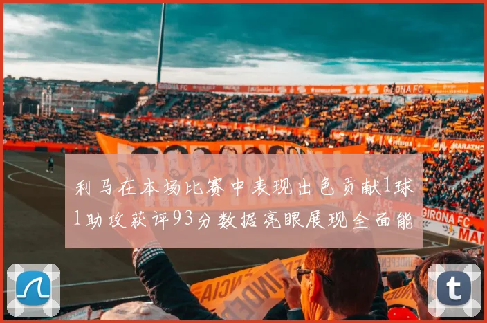 利马在本场比赛中表现出色贡献1球1助攻获评93分数据亮眼展现全面能力