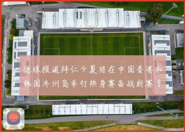德媒报道拜仁今夏将在中国香港和韩国济州岛举行热身赛备战新赛季