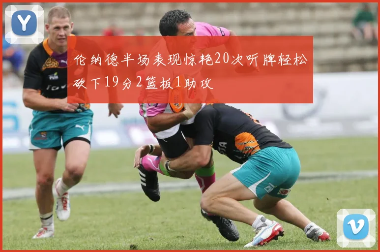 伦纳德半场表现惊艳20次听牌轻松砍下19分2篮板1助攻