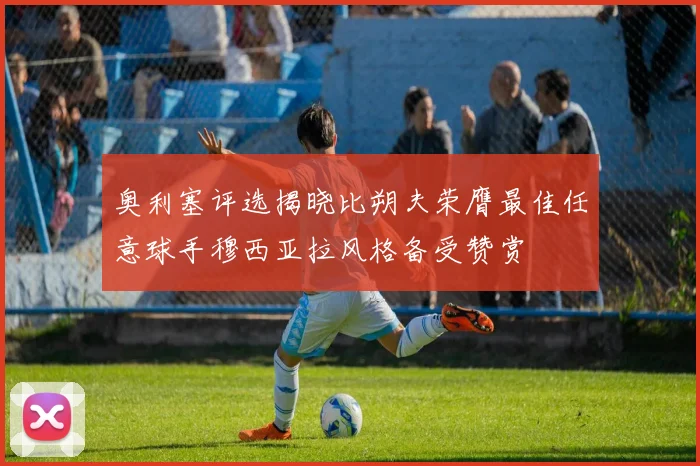 奥利塞评选揭晓比朔夫荣膺最佳任意球手穆西亚拉风格备受赞赏