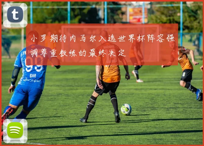 小罗期待内马尔入选世界杯阵容强调尊重教练的最终决定