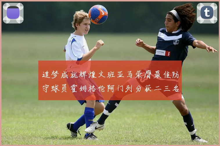 追梦成就辉煌文班亚马荣膺最佳防守球员霍姆格伦阿门列分获二三名
