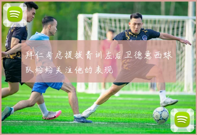 拜仁考虑提拔青训左后卫德意西球队纷纷关注他的表现