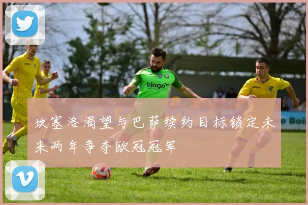 坎塞洛渴望与巴萨续约目标锁定未来两年争夺欧冠冠军
