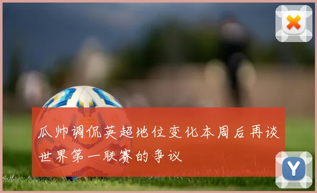 瓜帅调侃英超地位变化本周后再谈世界第一联赛的争议
