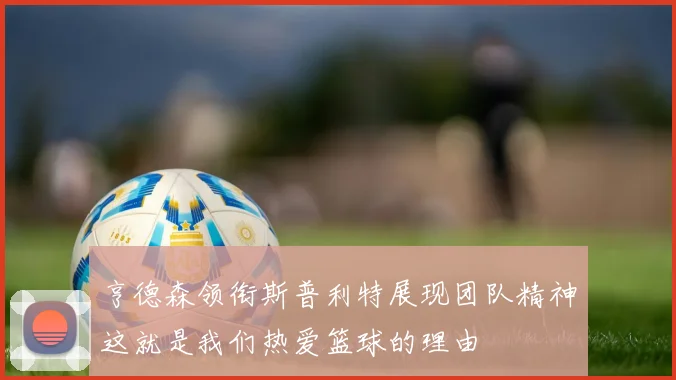 亨德森领衔斯普利特展现团队精神这就是我们热爱篮球的理由