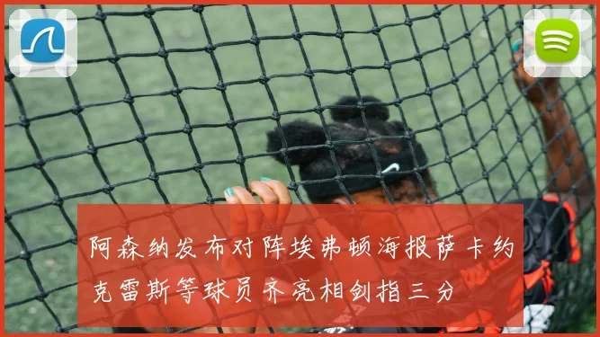 阿森纳发布对阵埃弗顿海报萨卡约克雷斯等球员齐亮相剑指三分