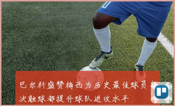 巴尔科盛赞梅西为历史最佳球员每次触球都提升球队进攻水平